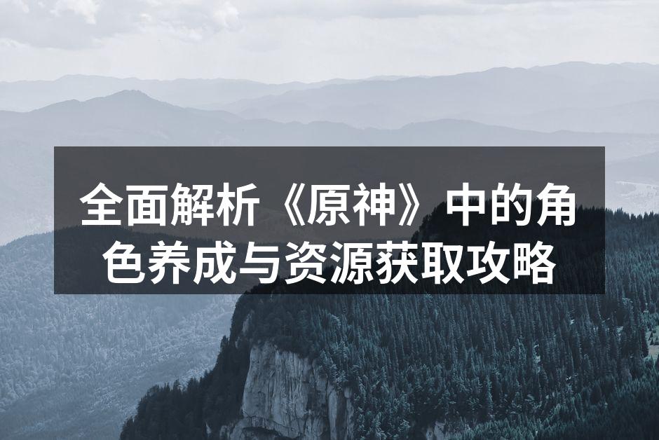 全面解析《原神》中的角色养成与资源获取攻