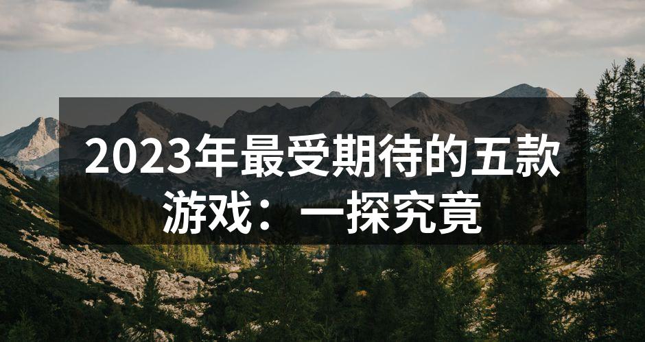 2023年最受期待的五款游戏：一探究竟